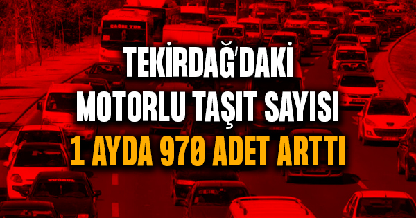 Tekirdağ’daki motorlu taşıt sayısı 1 ayda 970 adet arttı